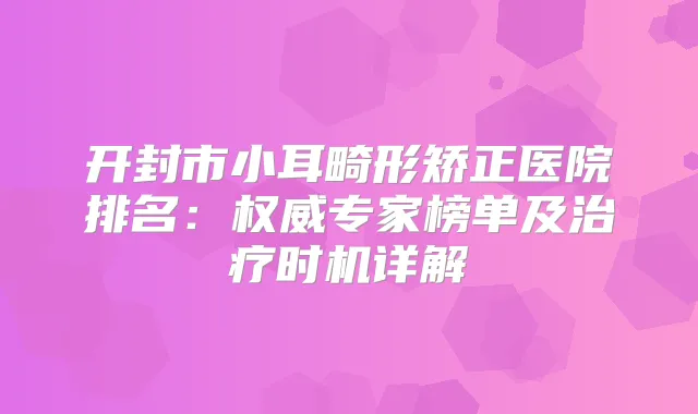 开封市小耳畸形矫正医院排名:专家榜单及时机详解