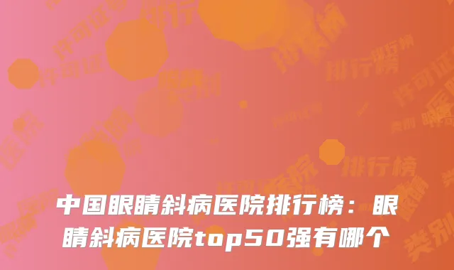 中国眼睛斜病医院排行榜：眼睛斜病医院top50强有哪个