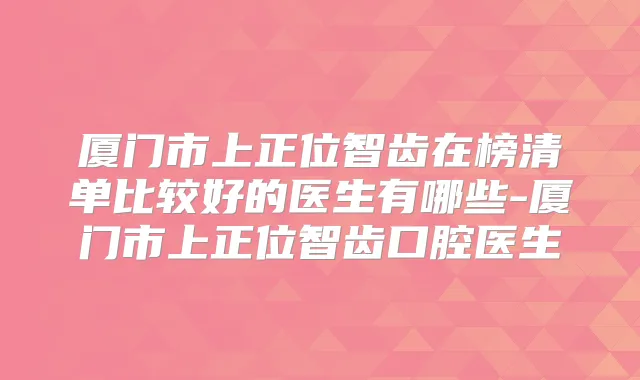 厦门市上正位智齿在榜清单比较好的医生有哪些-厦门市上正位智齿口腔医生