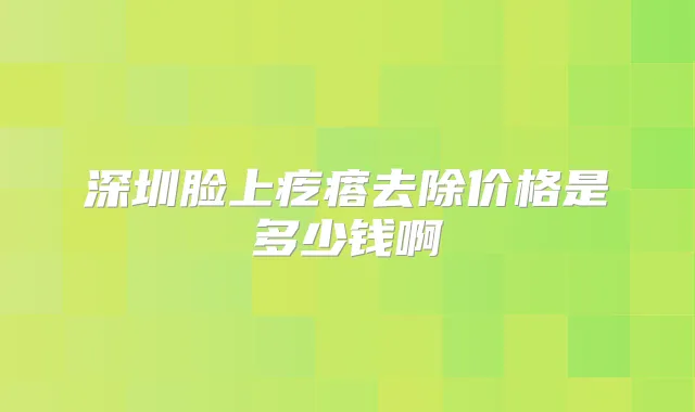 深圳脸上疙瘩去除价格是多少钱啊