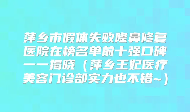 萍乡市假体失败隆鼻修复医院在榜名单前十强口碑一一揭晓（萍乡王妃医疗美容门诊部实力也不错~）