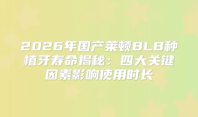 2026年国产莱顿BLB种植牙寿命揭秘:四大关键因素影响使用时长