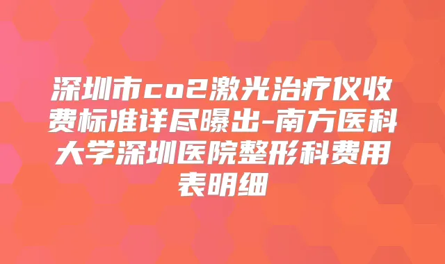 深圳市co2激光仪收费标准详尽曝出-南方医科大学深圳医院整形科费用表明细