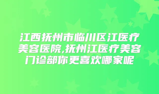 江西抚州市临川区江医疗美容医院,抚州江医疗美容门诊部你更喜欢哪家呢