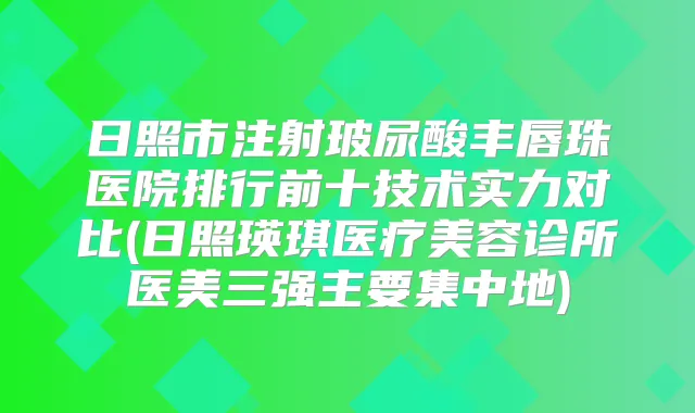 日照市注射玻尿酸丰唇珠医院排行前十技术实力对比(日照瑛琪医疗美容诊所医美三强主要集中地)