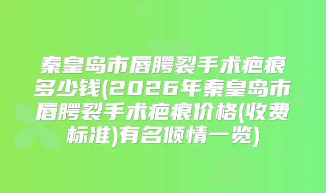 秦皇岛市唇腭裂手术疤痕多少钱(2026年秦皇岛市唇腭裂手术疤痕价格(收费标准)有名倾情一览)