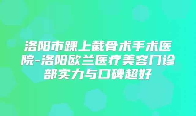 洛阳市踝上截骨术手术医院-洛阳欧兰医疗美容门诊部实力与口碑超好