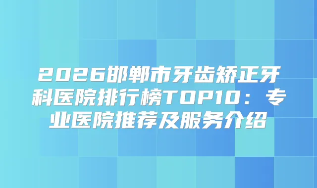 2026邯郸市牙齿矫正牙科医院排行榜TOP10：专业医院推荐及服务介绍