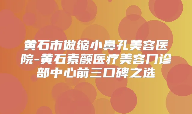 黄石市做缩小鼻孔美容医院-黄石素颜医疗美容门诊部中心前三口碑之选