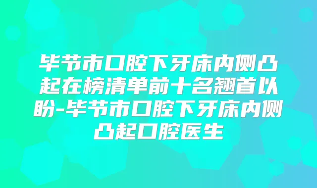 毕节市口腔下牙床内侧凸起在榜清单前十名翘首以盼-毕节市口腔下牙床内侧凸起口腔医生