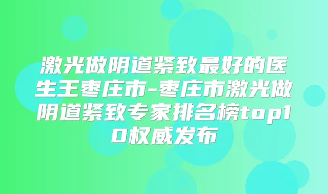 激光做阴道紧致好的医生王枣庄市-枣庄市激光做阴道紧致专家排名榜top10发布