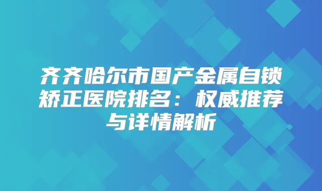 齐齐哈尔市国产金属自锁矫正医院排名:推荐与详情解析