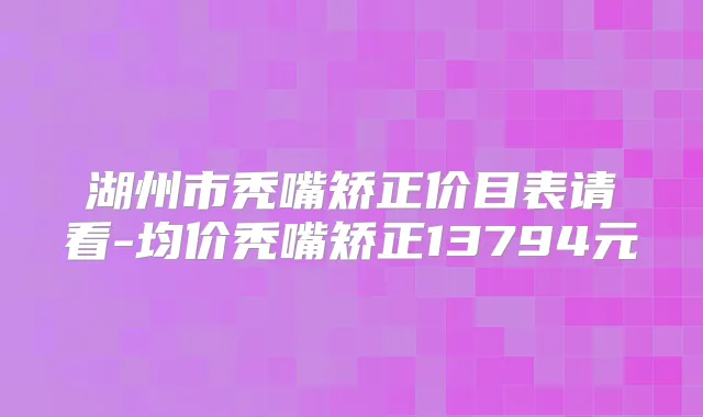 湖州市秃嘴矫正价目表请看-均价秃嘴矫正13794元