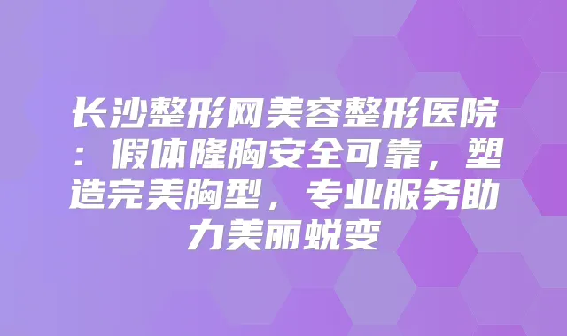 长沙整形网美容整形医院:假体隆胸安全可靠,塑造胸型,专业服务助力美丽蜕变