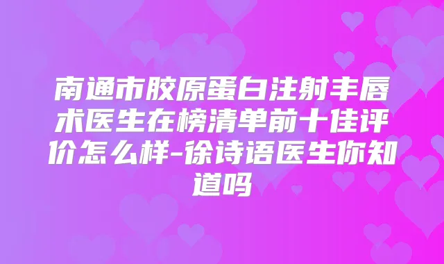 南通市胶原蛋白注射丰唇术医生在榜清单前十佳评价怎么样-徐诗语医生你知道吗