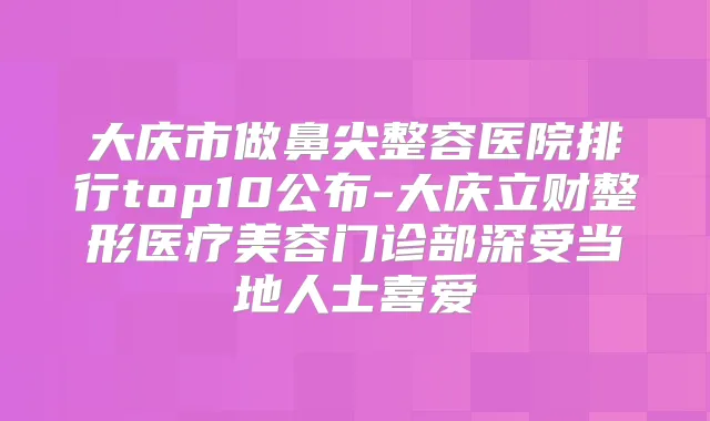 大庆市做鼻尖整容医院排行top10公布-大庆立财整形医疗美容门诊部深受当地人士喜爱