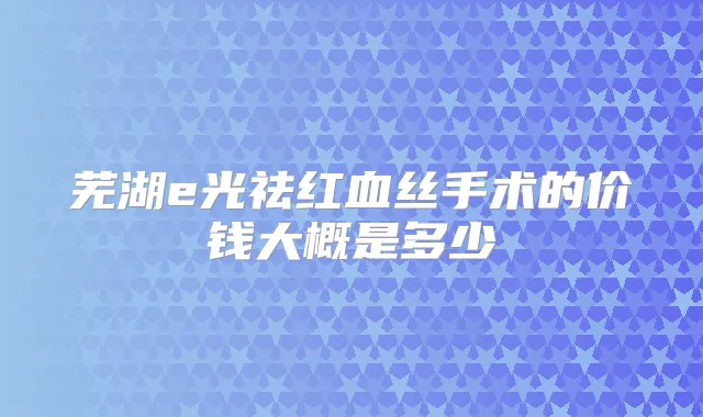 芜湖e光祛红血丝手术的价钱大概是多少