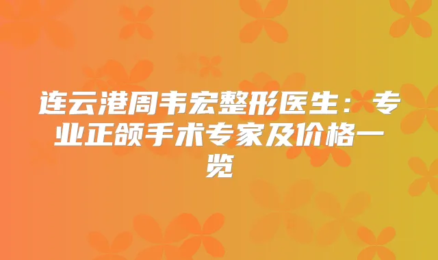 连云港周韦宏整形医生:专业正颌手术专家及价格一览