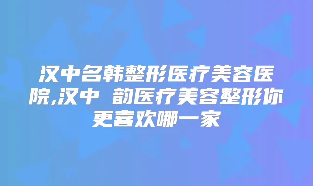 汉中名韩整形医疗美容医院,汉中珺韵医疗美容整形你更喜欢哪一家