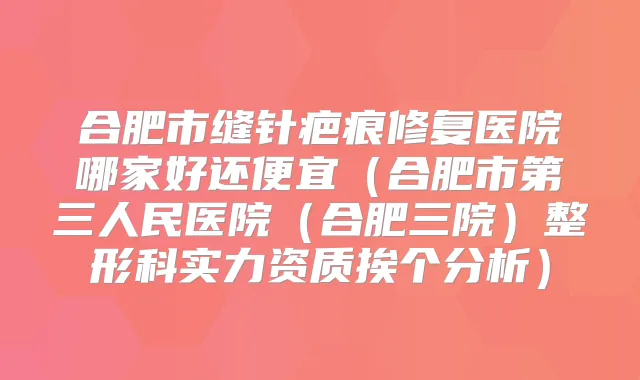 合肥市缝针疤痕修复医院哪家好还便宜(合肥市第三人民医院(合肥三院)整形科实力资质挨个分析)