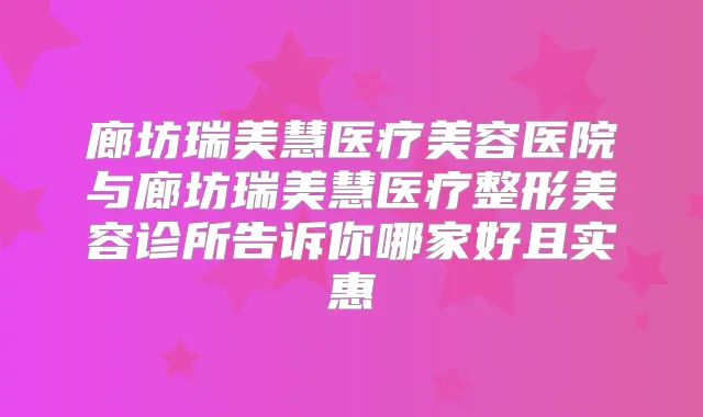 廊坊瑞美慧医疗美容医院与廊坊瑞美慧医疗整形美容诊所告诉你哪家好且实惠