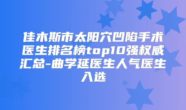 佳木斯市太阳穴凹陷手术医生排名榜top10强汇总-曲学延医生人气医生入选