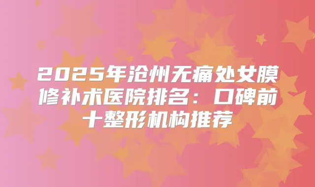 2025年沧州处女膜修补术医院排名：口碑前十整形机构推荐