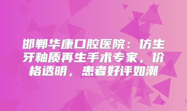邯郸华康口腔医院：仿生牙釉质再生手术专家，价格透明，患者好评如潮