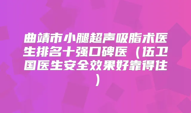 曲靖市小腿超声吸脂术医生排名十强口碑医（伍卫国医生安果好靠得住）