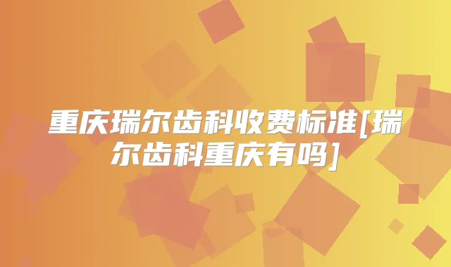重庆瑞尔齿科收费标准[瑞尔齿科重庆有吗]