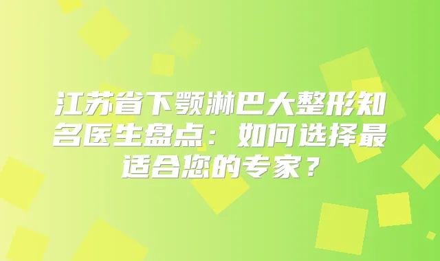 江苏省下颚淋巴大整形知名医生盘点：如何选择适合您的专家？