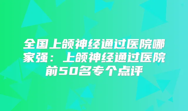 全国上颌神经通过医院哪家强：上颌神经通过医院前50名专个点评