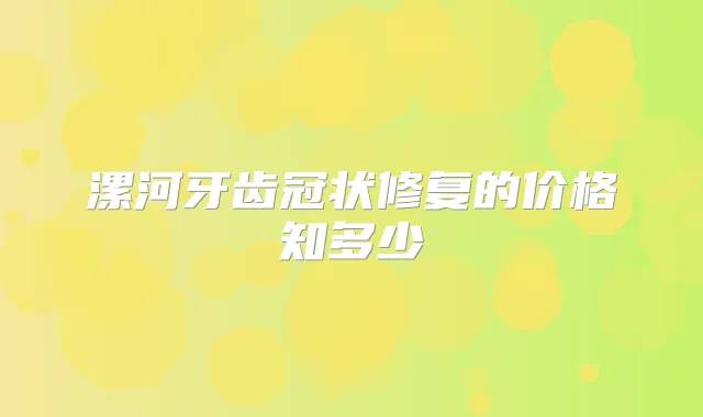 漯河牙齿冠状修复的价格知多少