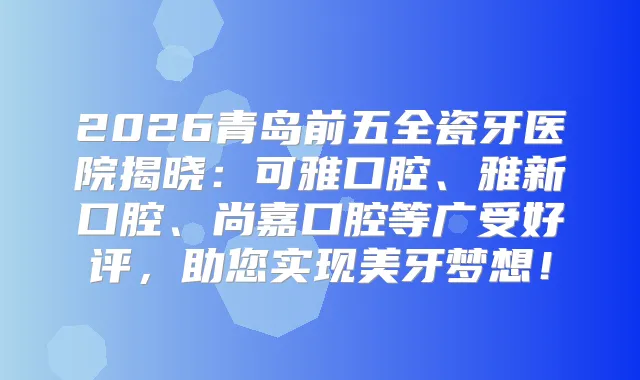 2026青岛前五全瓷牙医院揭晓：可雅口腔、雅新口腔、尚嘉口腔等广受好评，助您实现美牙梦想！