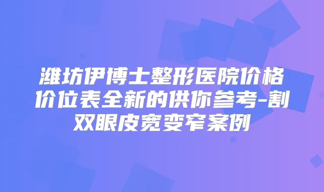 潍坊伊博士整形医院价格价位表全新的供你参考-割双眼皮宽变窄案例