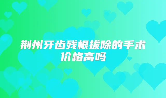 荆州牙齿残根拔除的手术价格高吗