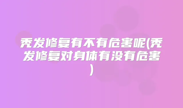 秃发修复有不有危害呢(秃发修复对身体有没有危害)