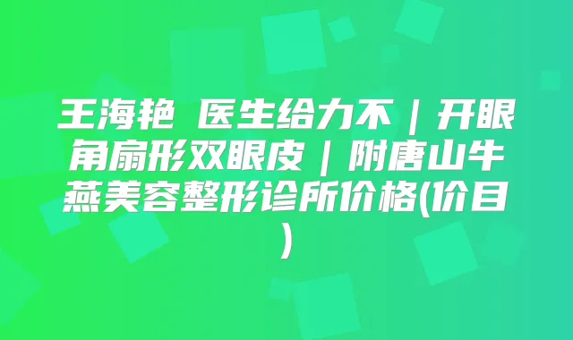 王海艳医生给力不|开眼角扇形双眼皮|附唐山牛燕美容整形诊所价格(价目)