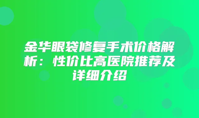 金华眼袋修复手术价格解析：性价比高医院推荐及详细介绍