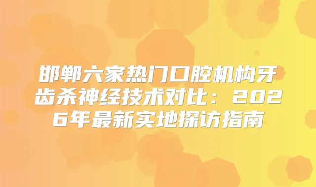 邯郸六家热门口腔机构牙齿杀神经技术对比：2026年新实地探访指南