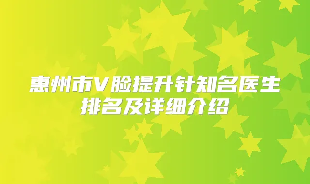 惠州市V脸提升针知名医生排名及详细介绍
