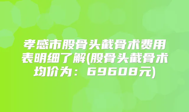 孝感市股骨头截骨术费用表明细了解(股骨头截骨术均价为：69608元)