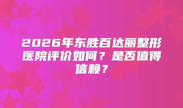 2026年东胜百达丽整形医院评价如何？是否值得信赖？