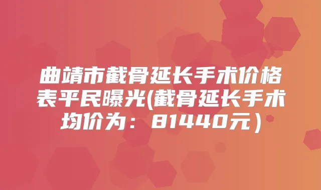 曲靖市截骨延长手术价格表平民曝光(截骨延长手术均价为：81440元）