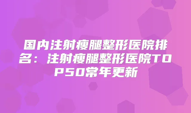 国内注射瘦腿整形医院排名：注射瘦腿整形医院TOP50常年更新
