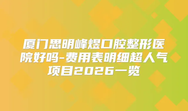 厦门思明峰煜口腔整形医院好吗-费用表明细超人气项目2026一览