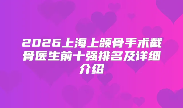 2026上海上颌骨手术截骨医生前十强排名及详细介绍