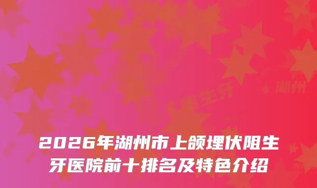 2026年湖州市上颌埋伏阻生牙医院前十排名及特色介绍