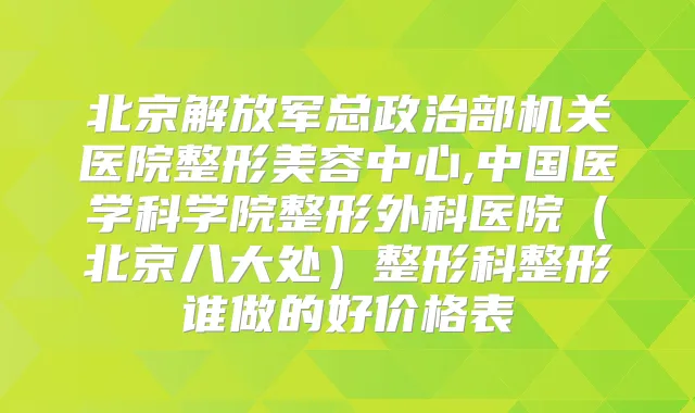 北京解放军总政治部医院整形美容中心,中国医学科学院整形外科医院(北京八大处)整形科整形谁做的好价格表