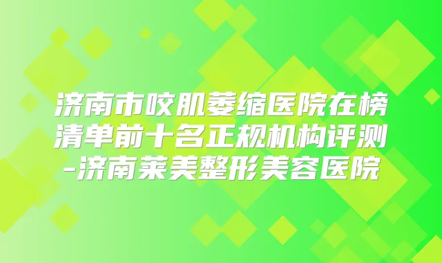 济南市咬肌萎缩医院在榜清单前十名正规机构评测-济南莱美整形美容医院